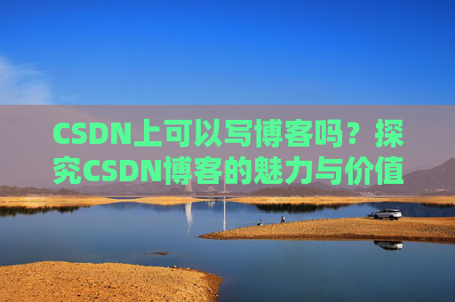 CSDN上可以写博客吗？探究CSDN博客的魅力与价值